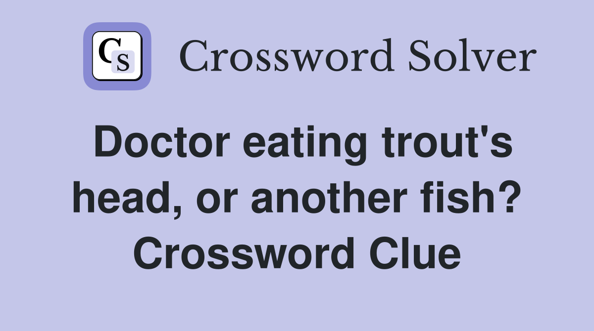 Doctor eating trout's head, or another fish? Crossword Clue