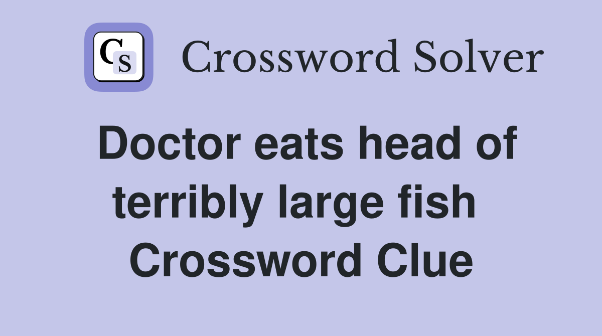 Doctor eats head of terribly large fish  Crossword Clue