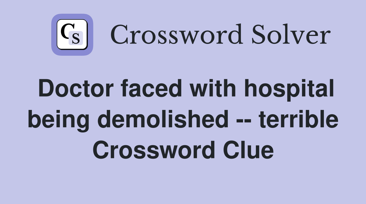 Doctor faced with hospital being demolished -- terrible Crossword Clue