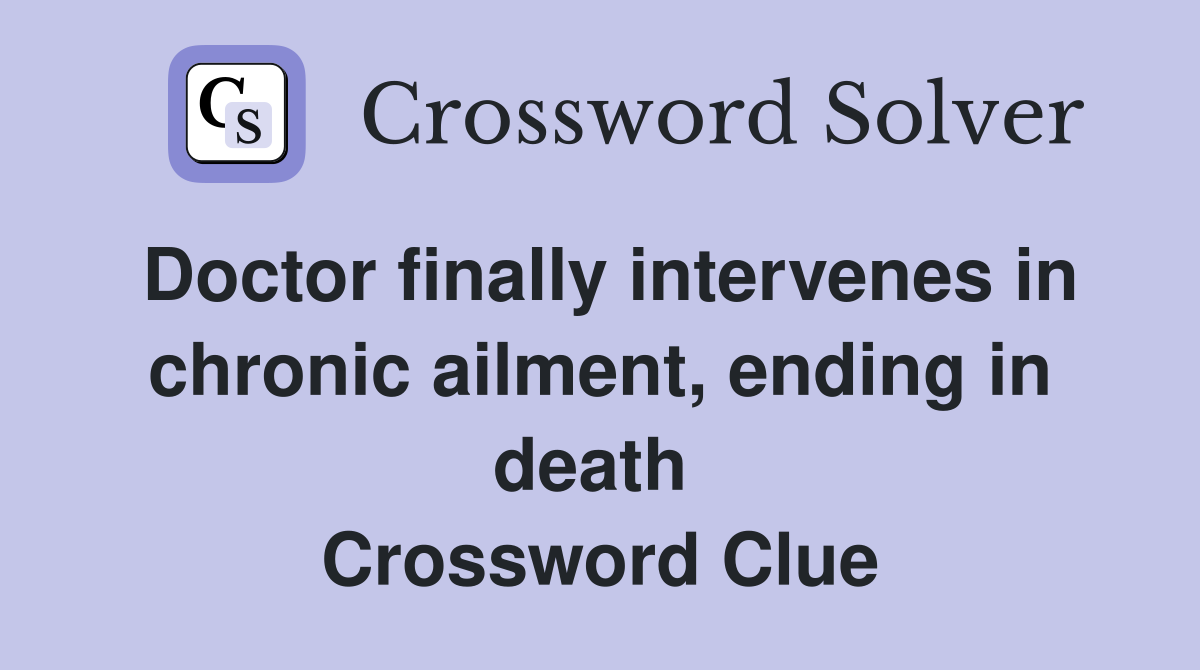 Doctor finally intervenes in chronic ailment, ending in death  Crossword Clue