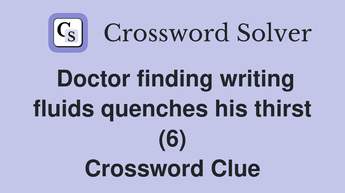 Doctor finding writing fluids quenches his thirst (6) Crossword Clue