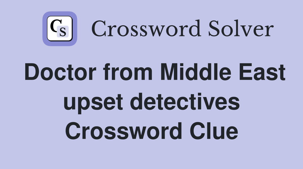 Doctor from Middle East upset detectives Crossword Clue
