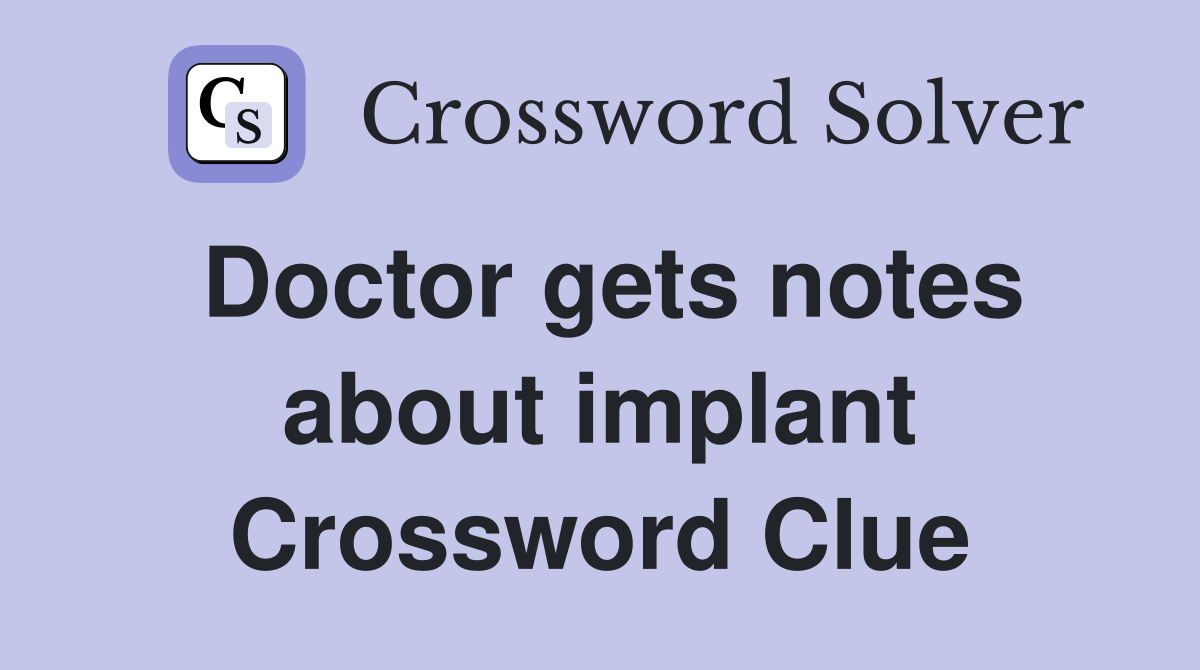 Doctor gets notes about implant Crossword Clue