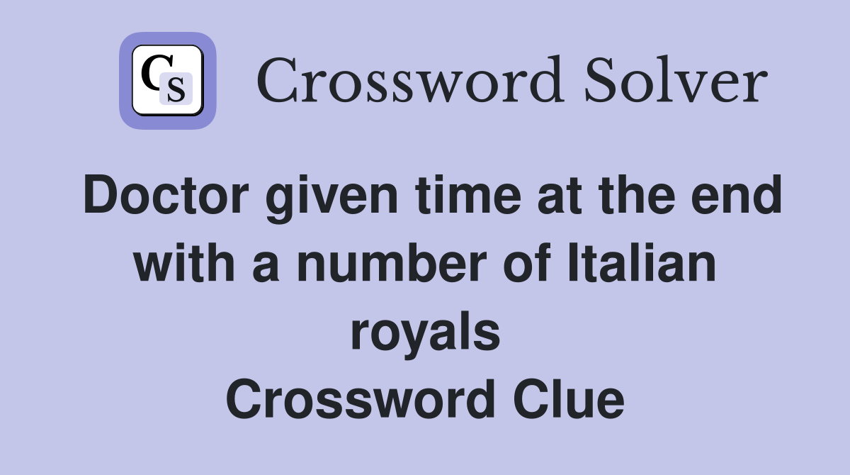 Doctor given time at the end with a number of Italian royals Crossword Clue
