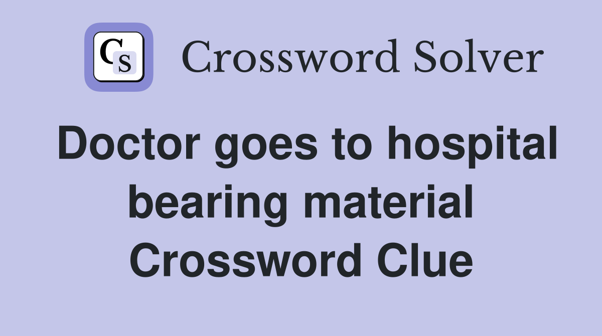 Doctor goes to hospital bearing material Crossword Clue
