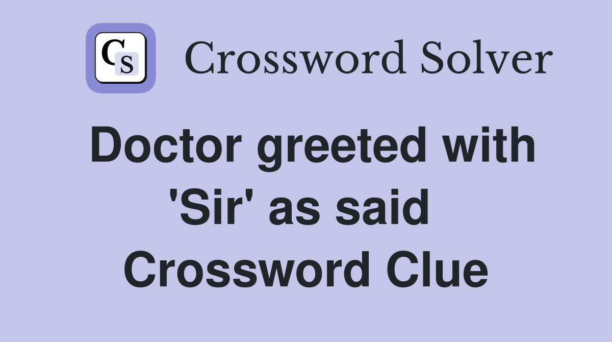 Doctor greeted with 'Sir' as said  Crossword Clue
