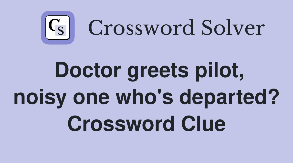 Doctor greets pilot, noisy one who's departed? Crossword Clue