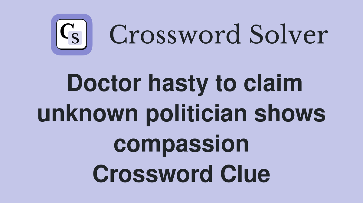 Doctor hasty to claim unknown politician shows compassion Crossword Clue