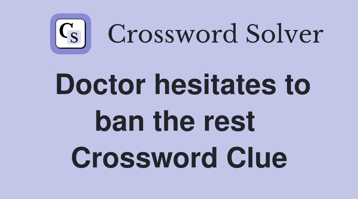 Doctor hesitates to ban the rest  Crossword Clue