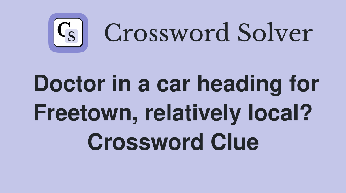 Doctor in a car heading for Freetown, relatively local? Crossword Clue