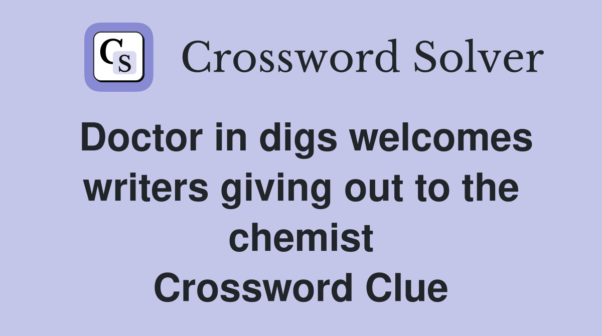 Doctor in digs welcomes writers giving out to the chemist Crossword Clue