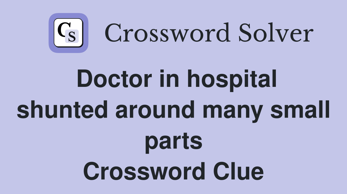Doctor in hospital shunted around many small parts Crossword Clue