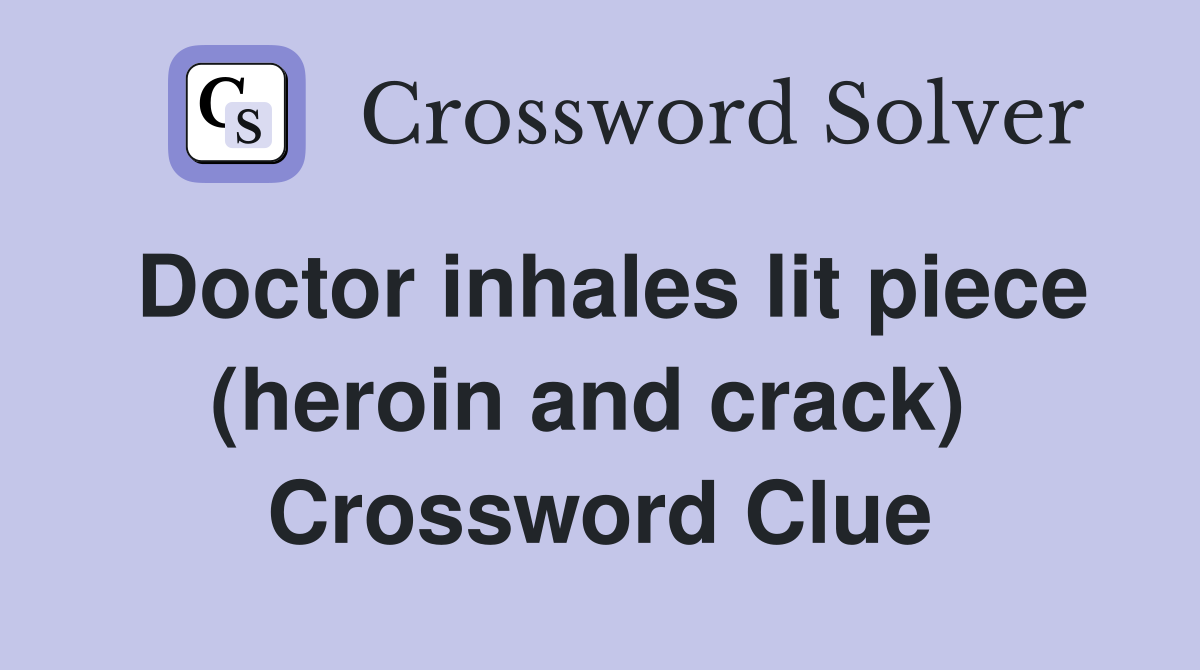 Doctor inhales lit piece (heroin and crack)  Crossword Clue