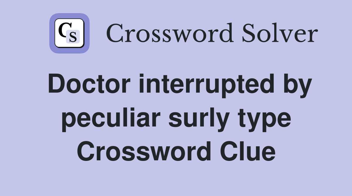 Doctor interrupted by peculiar surly type Crossword Clue