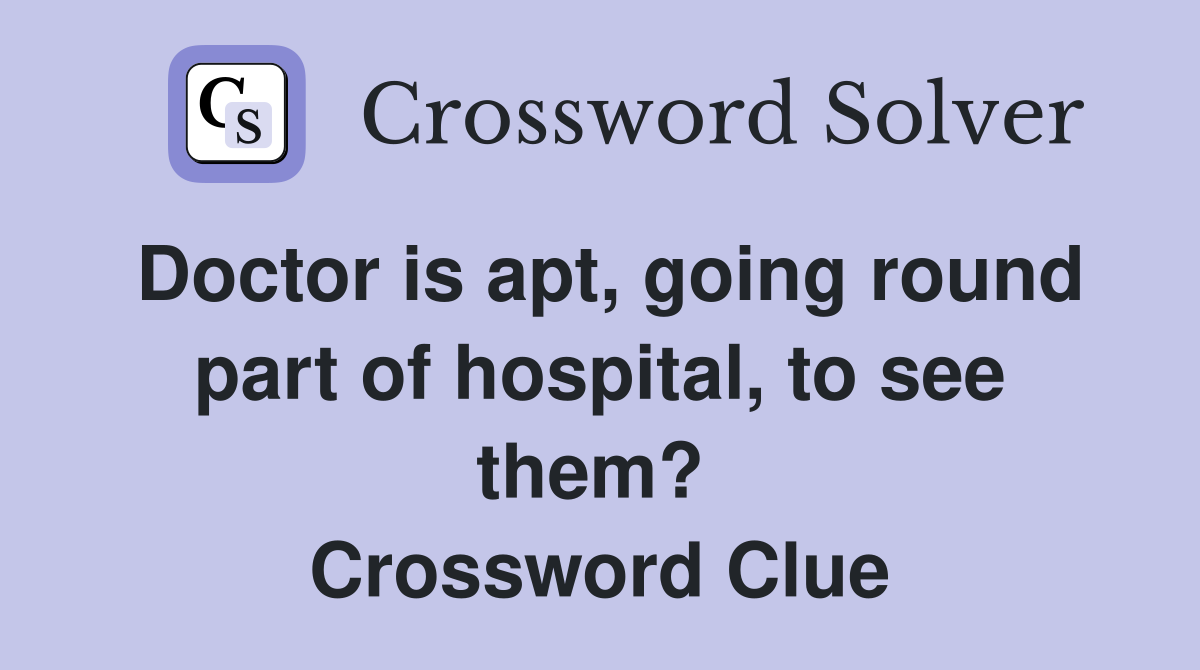 Doctor is apt, going round part of hospital, to see them?  Crossword Clue