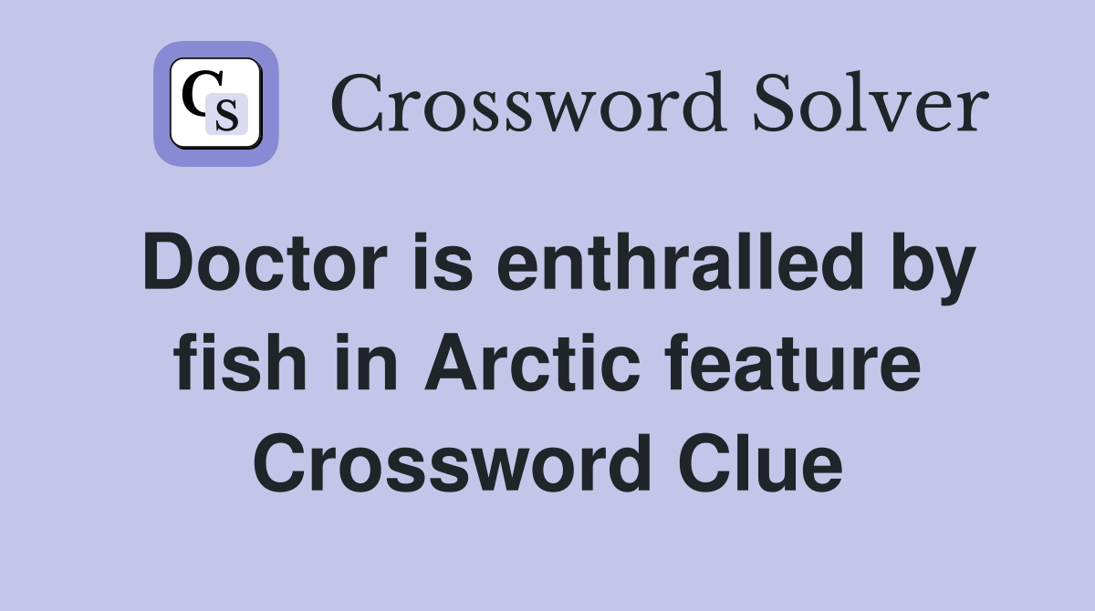 Doctor is enthralled by fish in Arctic feature Crossword Clue