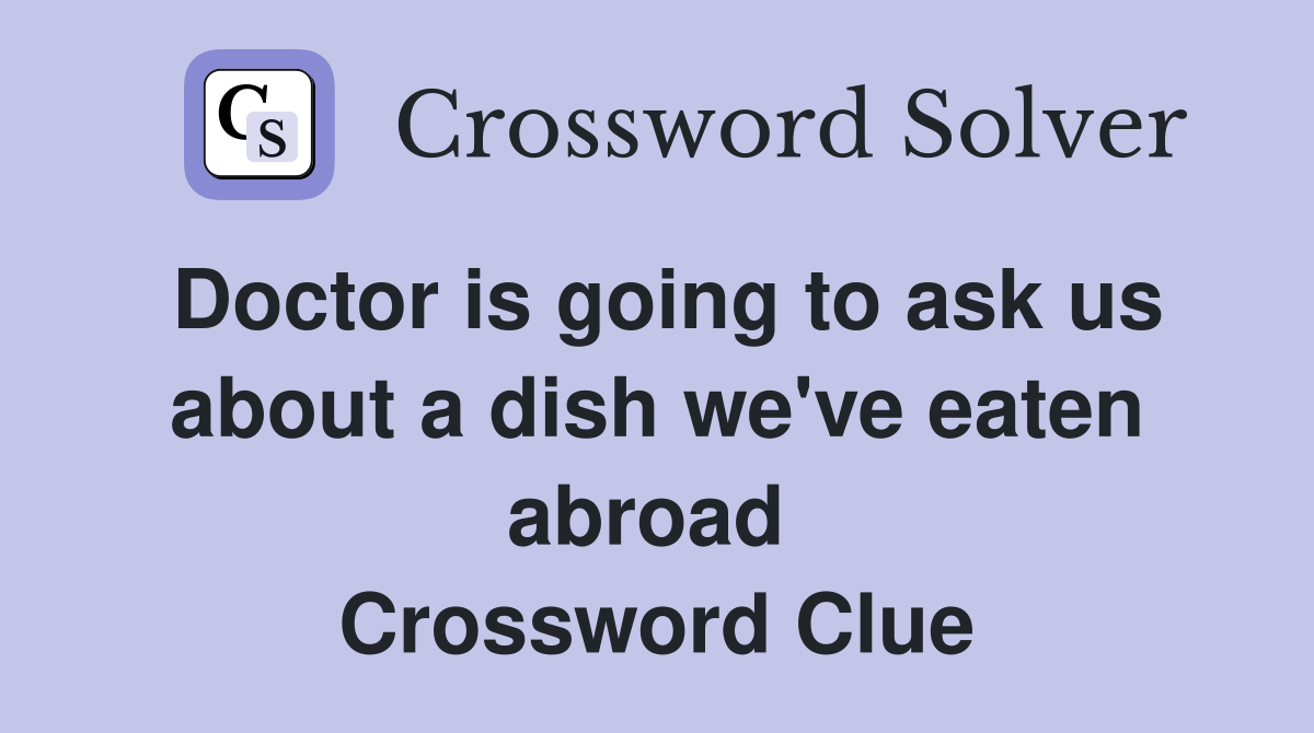 Doctor is going to ask us about a dish we've eaten abroad  Crossword Clue