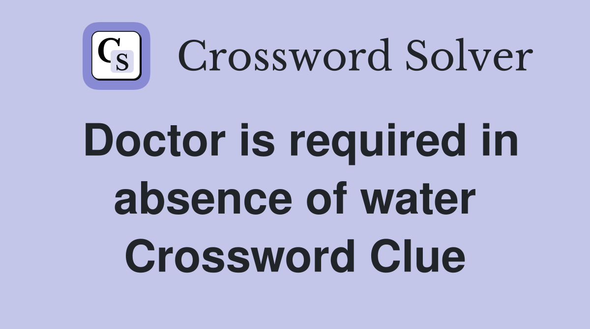 Doctor is required in absence of water Crossword Clue