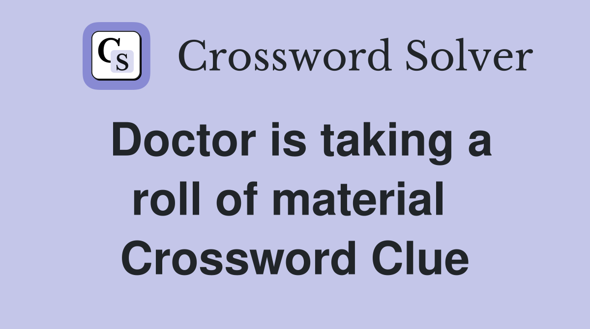 Doctor is taking a roll of material  Crossword Clue