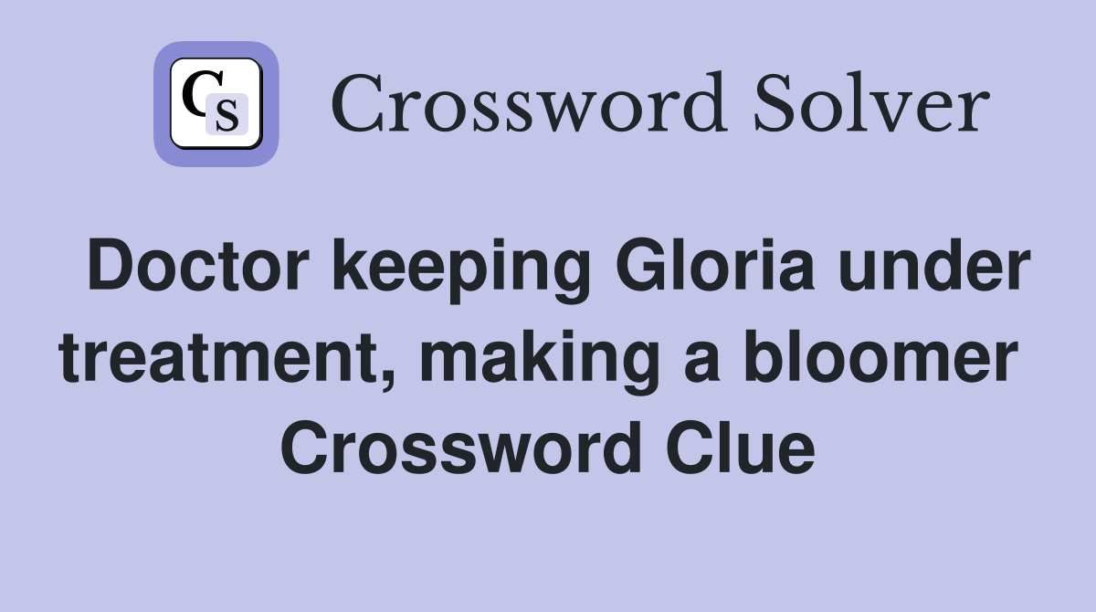 Doctor keeping Gloria under treatment, making a bloomer  Crossword Clue
