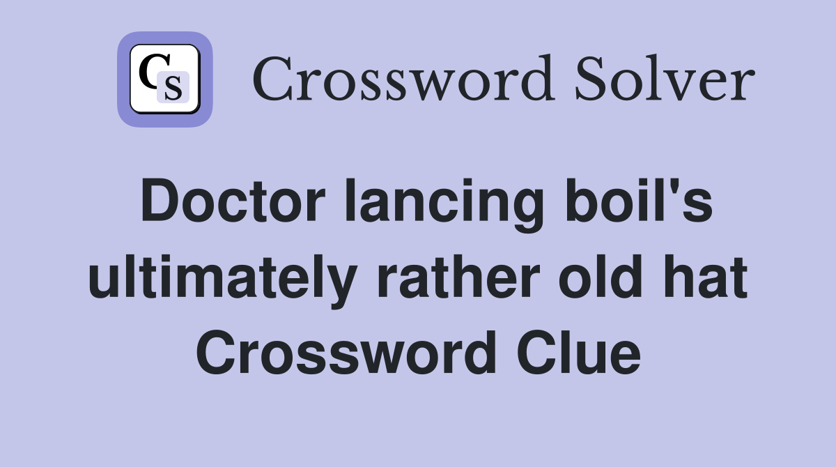 Doctor lancing boil's ultimately rather old hat Crossword Clue