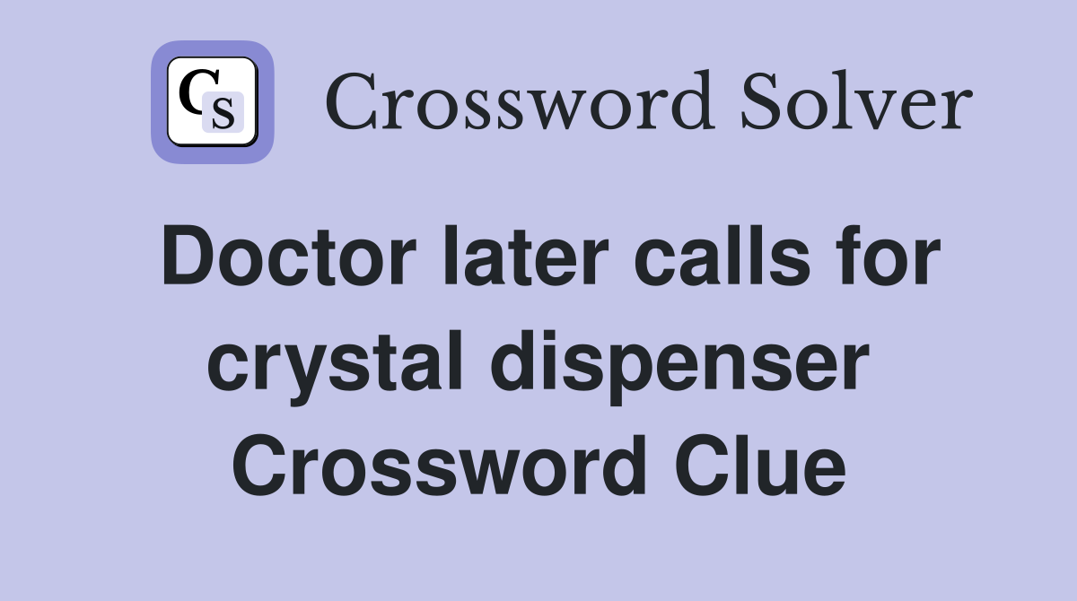 Doctor later calls for crystal dispenser Crossword Clue