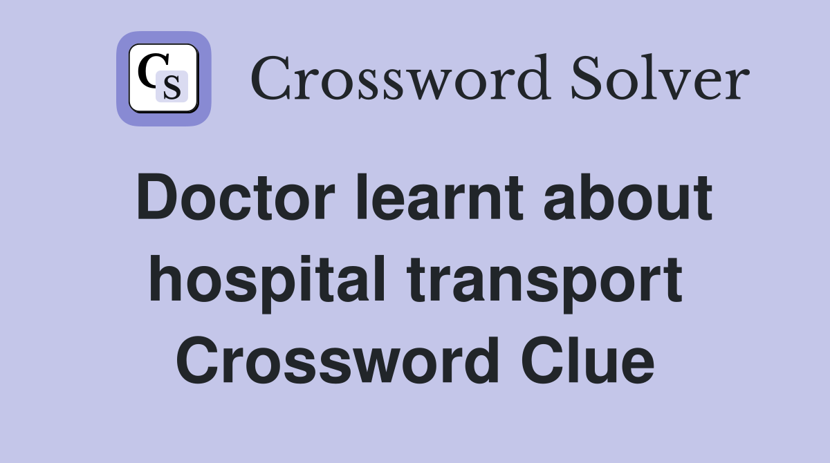 Doctor learnt about hospital transport Crossword Clue