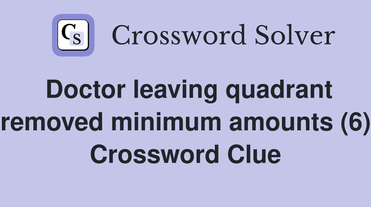 Doctor leaving quadrant removed minimum amounts (6) Crossword Clue