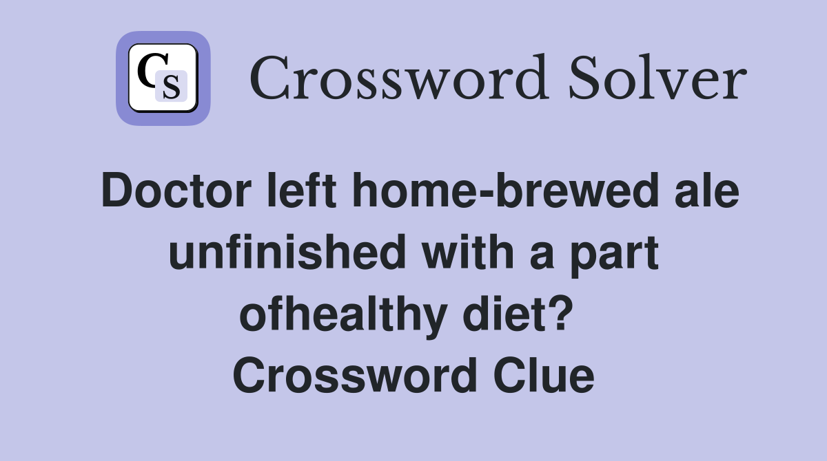 Doctor left home-brewed ale unfinished with a part ofhealthy diet?  Crossword Clue