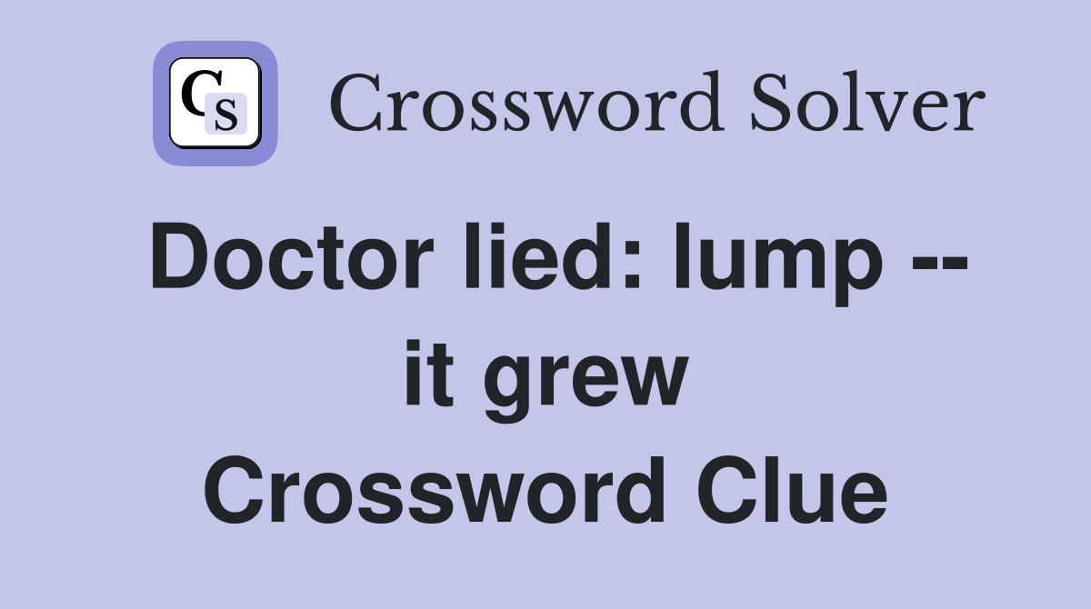 Doctor lied: lump -- it grew Crossword Clue