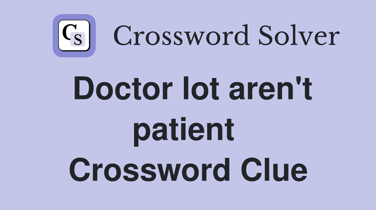 Doctor lot aren't patient  Crossword Clue