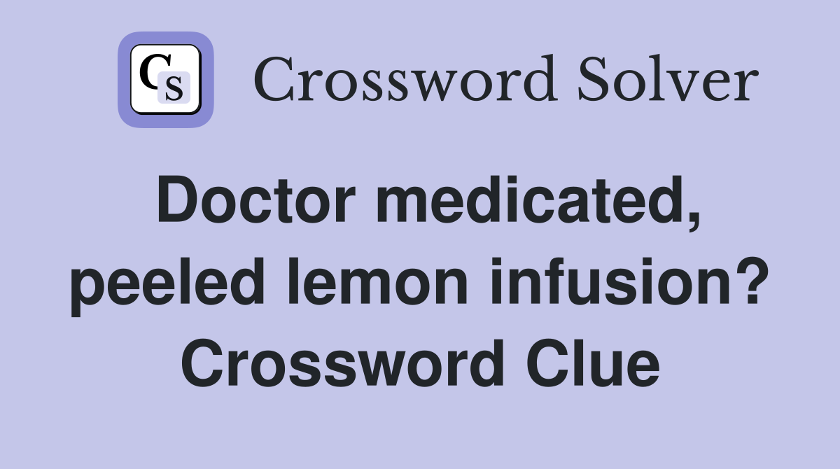 Doctor medicated, peeled lemon infusion? Crossword Clue