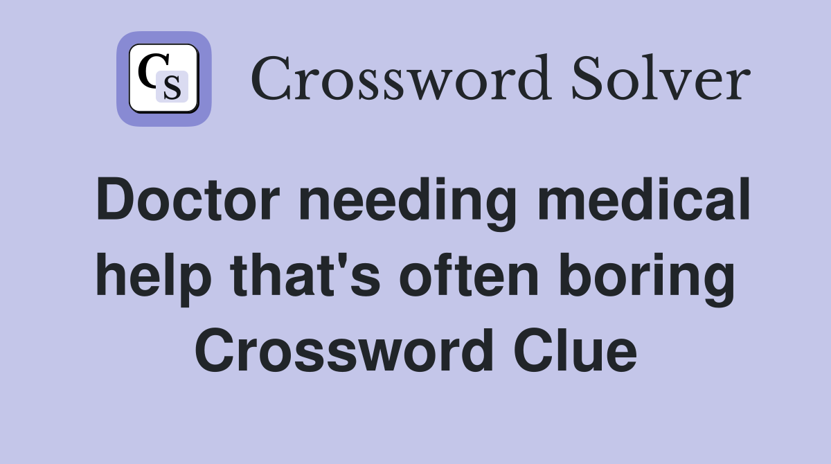 Doctor needing medical help that's often boring Crossword Clue