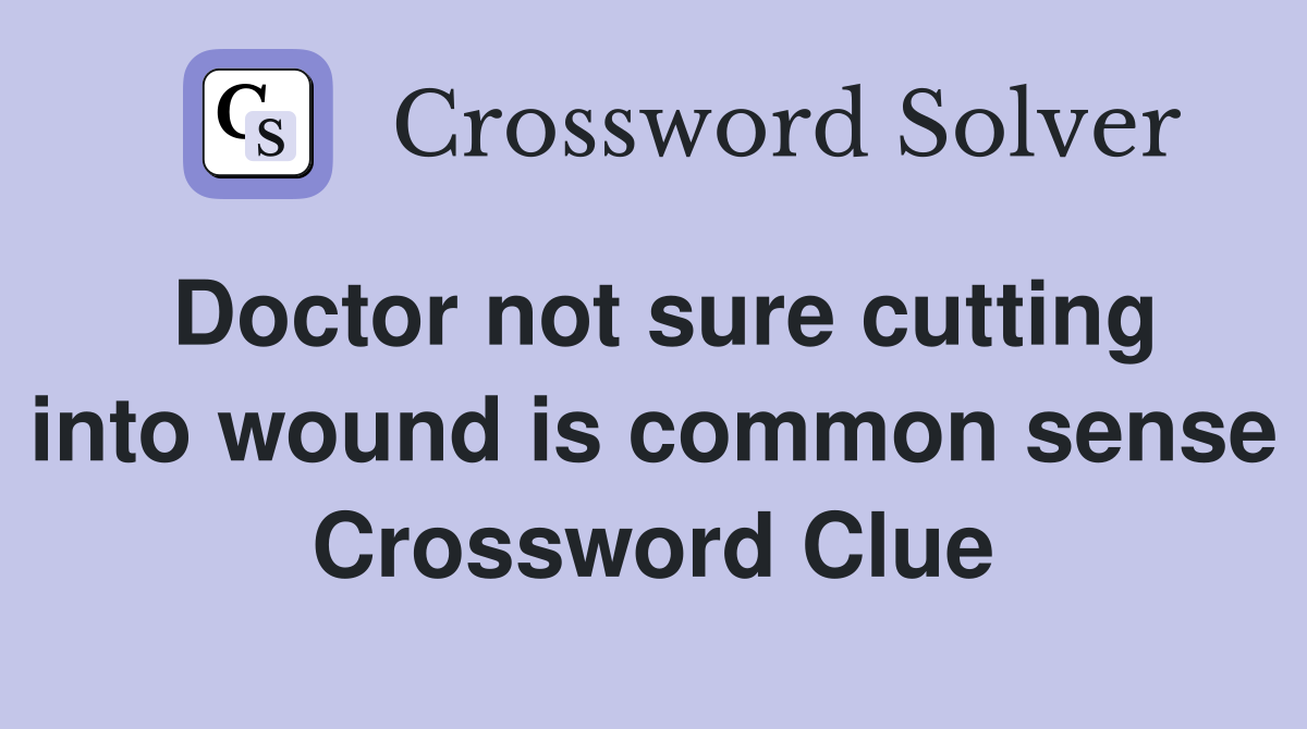 Doctor not sure cutting into wound is common sense Crossword Clue