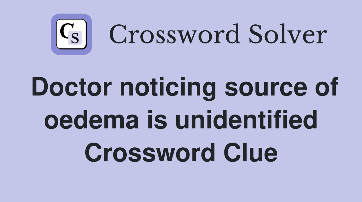 Doctor noticing source of oedema is unidentified Crossword Clue