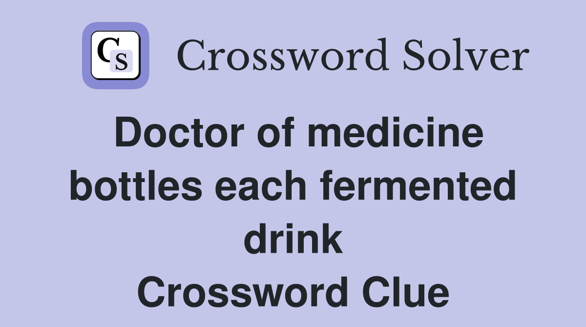 Doctor of medicine bottles each fermented drink Crossword Clue