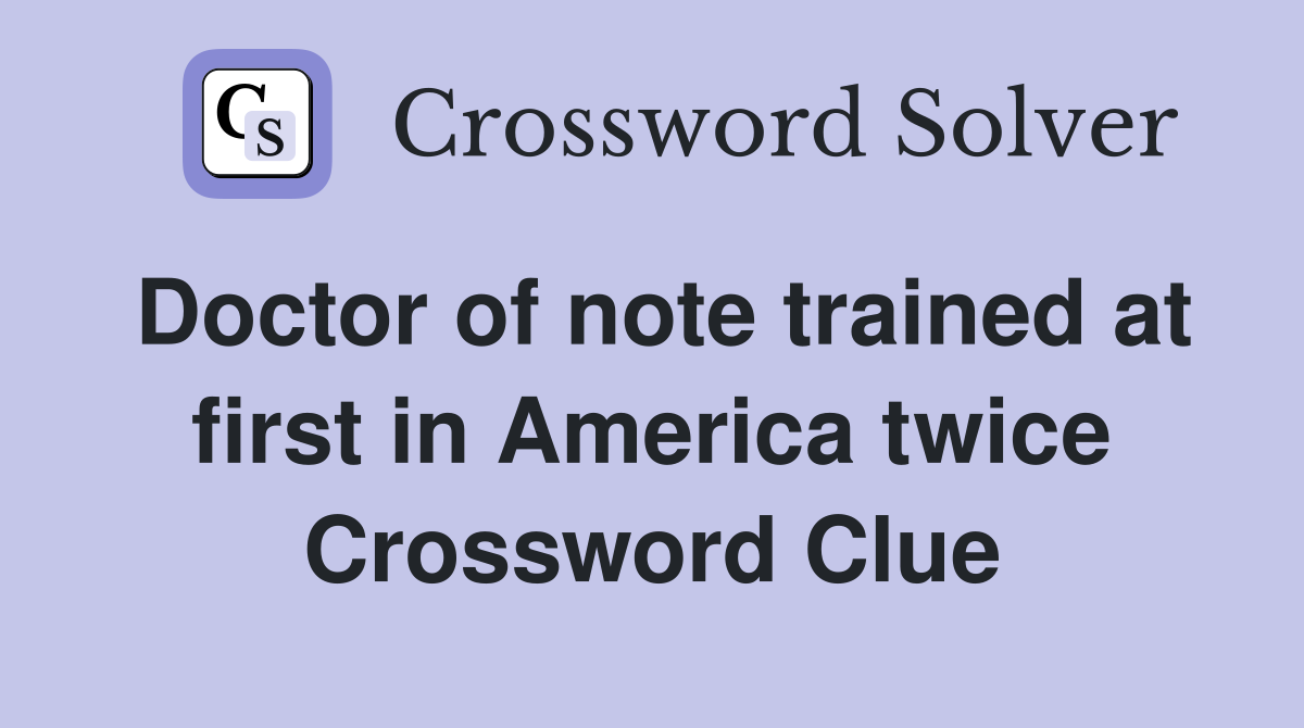 Doctor of note trained at first in America twice Crossword Clue