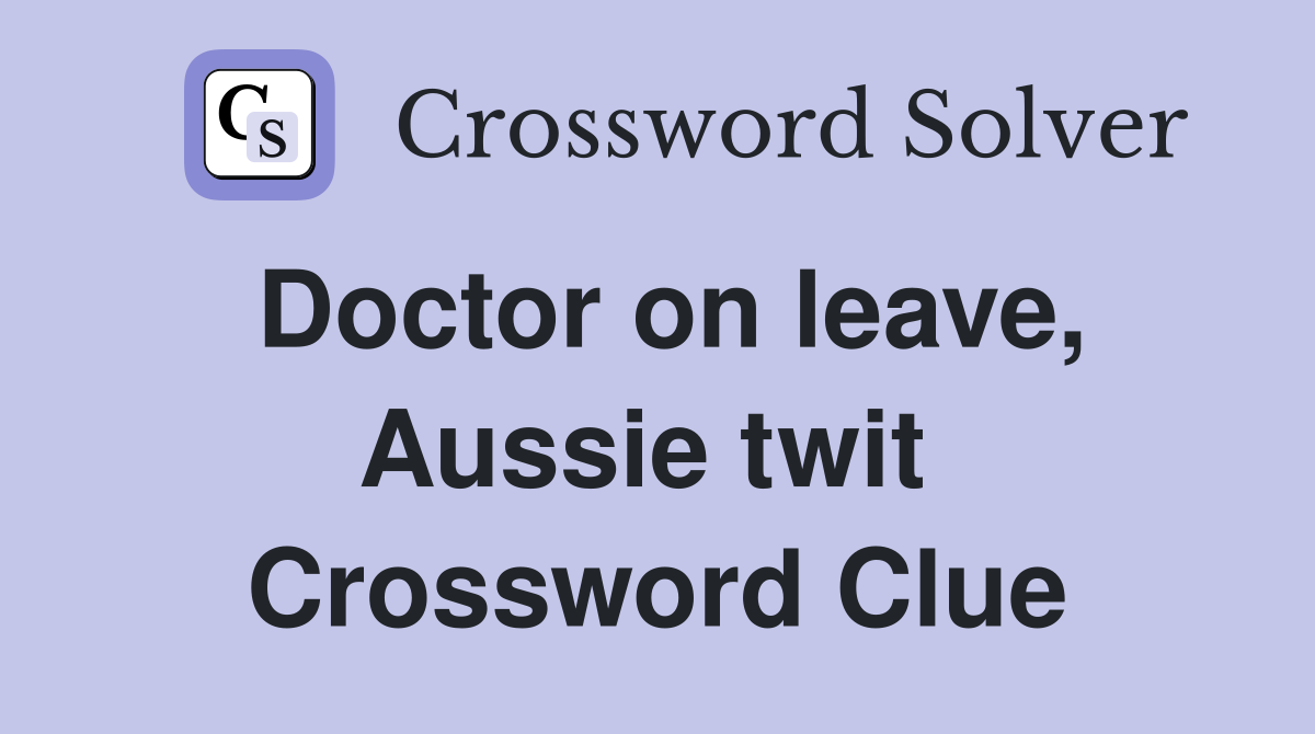 Doctor on leave, Aussie twit  Crossword Clue