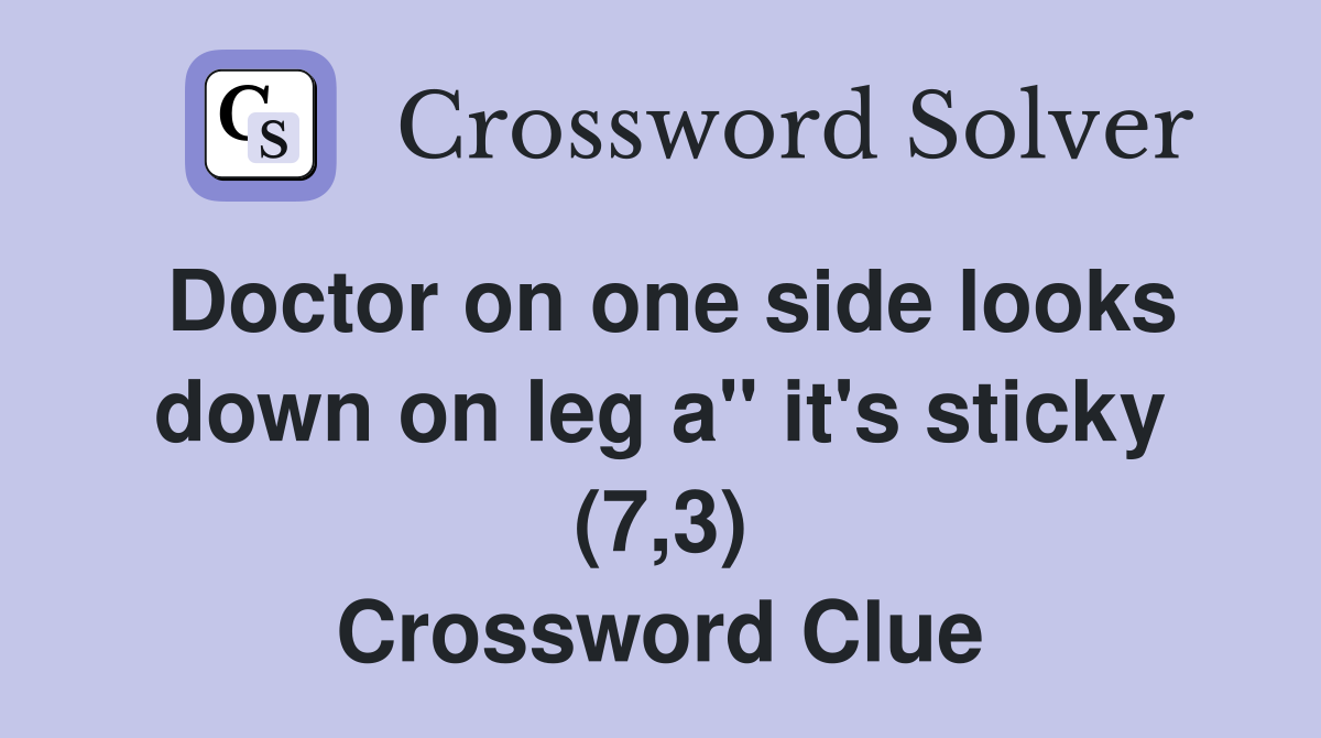 Doctor on one side looks down on leg a" it's sticky (7,3) Crossword Clue