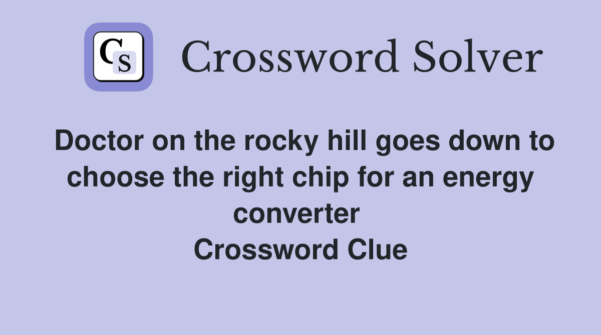 Doctor on the rocky hill goes down to choose the right chip for an energy converter  Crossword Clue