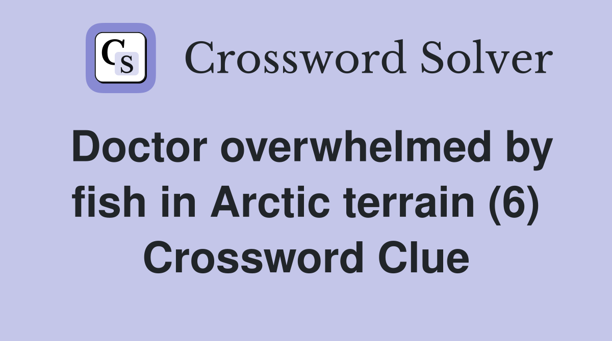 Doctor overwhelmed by fish in Arctic terrain (6) Crossword Clue