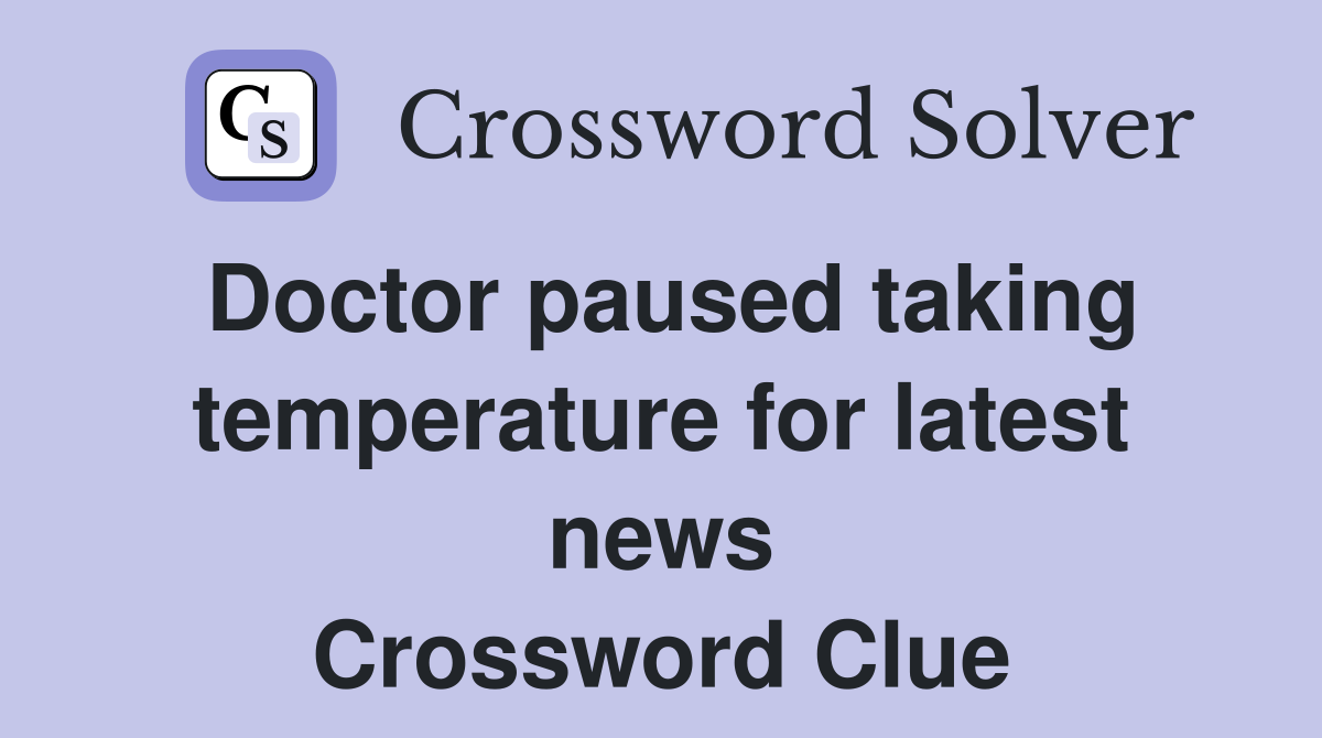 Doctor paused taking temp­erature for latest news Crossword Clue