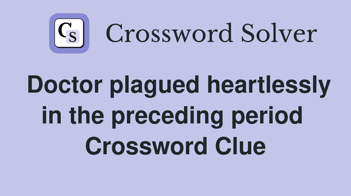 Doctor plagued heartlessly in the preceding period  Crossword Clue