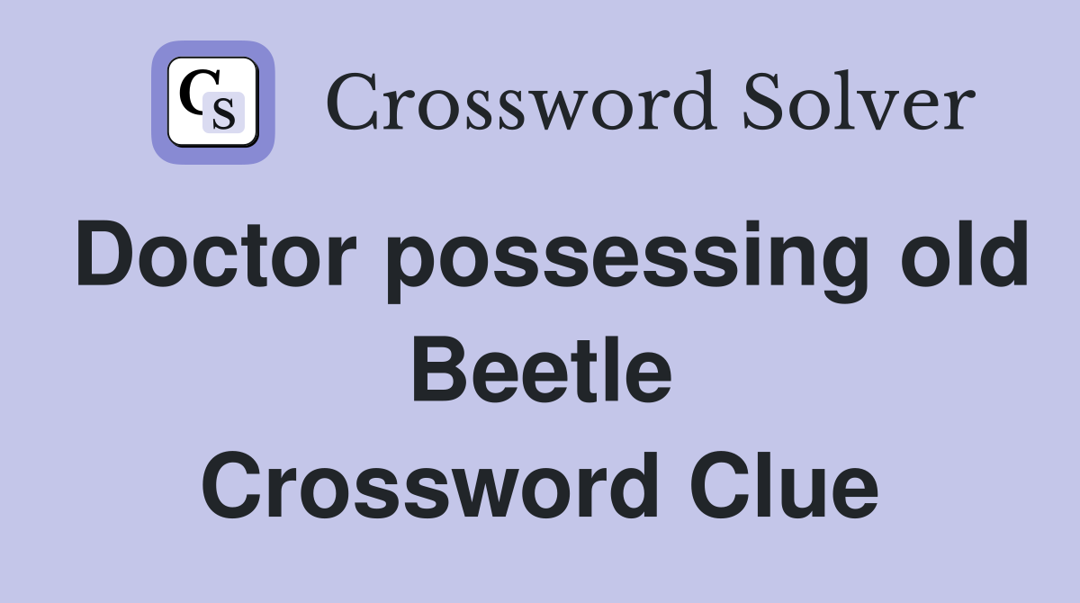 Doctor possessing old Beetle Crossword Clue