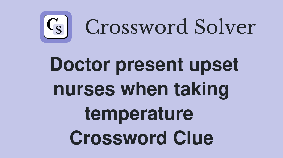Doctor present upset nurses when taking temperature  Crossword Clue