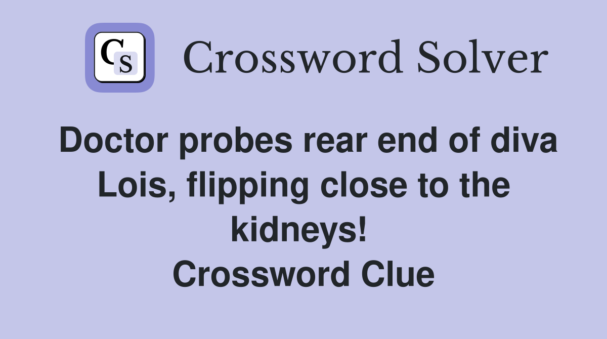 Doctor probes rear end of diva Lois, flipping close to the kidneys!  Crossword Clue