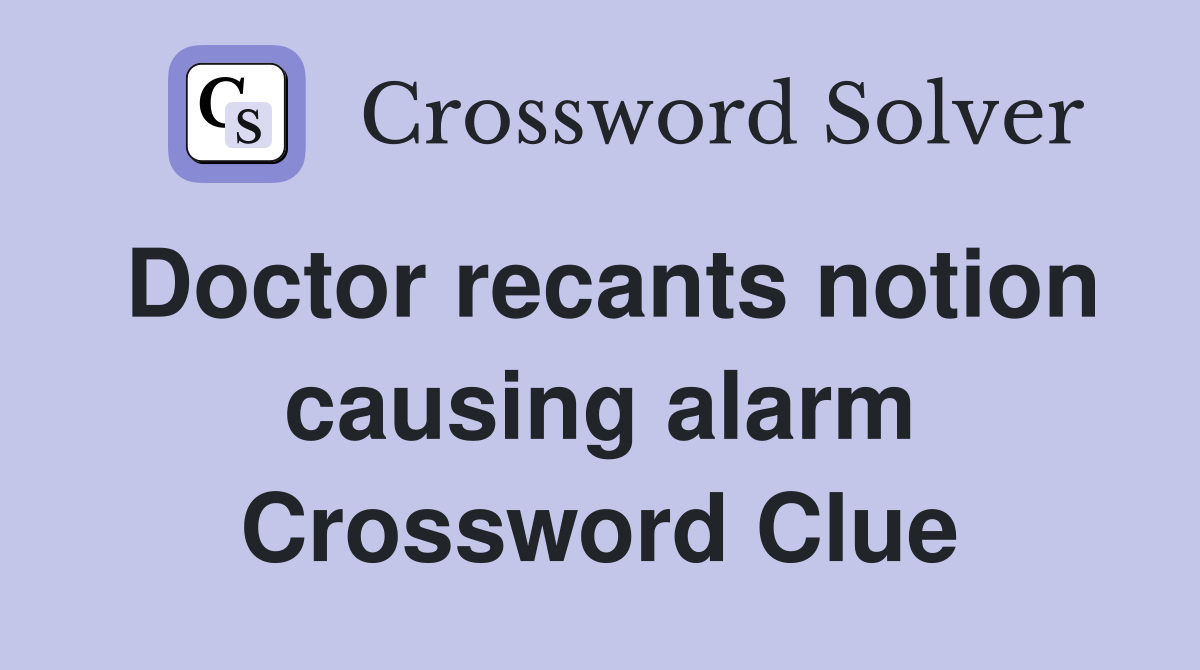 Doctor recants notion causing alarm Crossword Clue