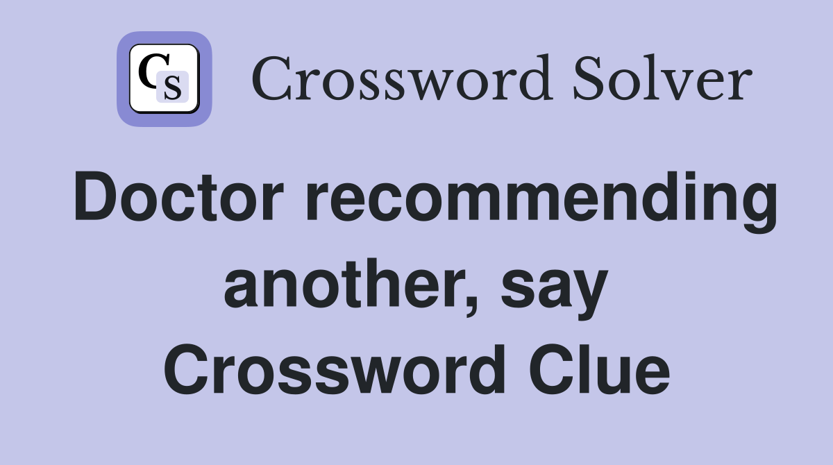 Doctor recommending another, say Crossword Clue