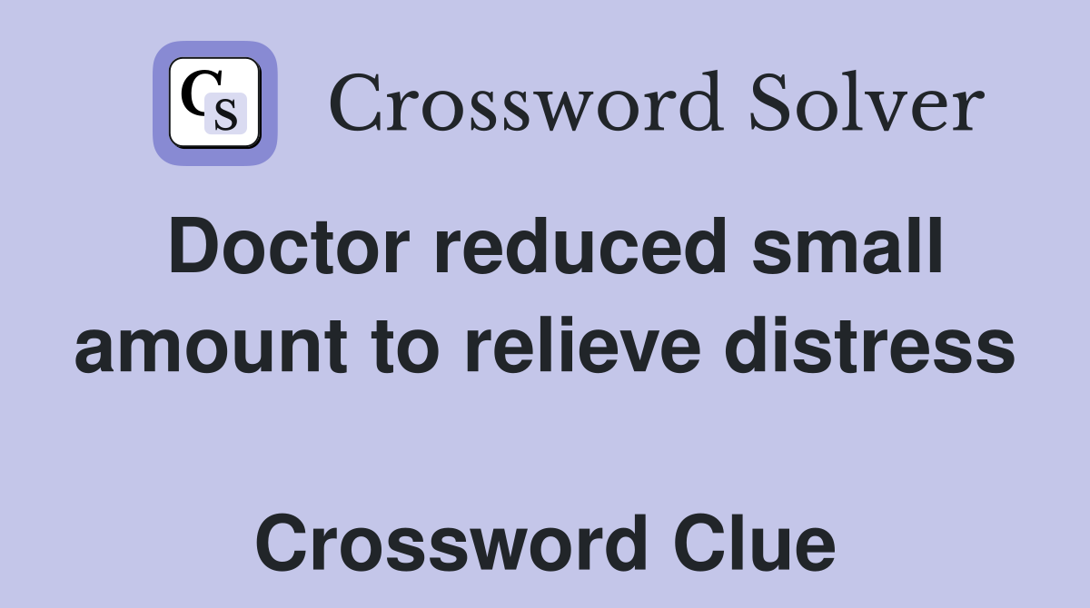 Doctor reduced small amount to relieve distress  Crossword Clue