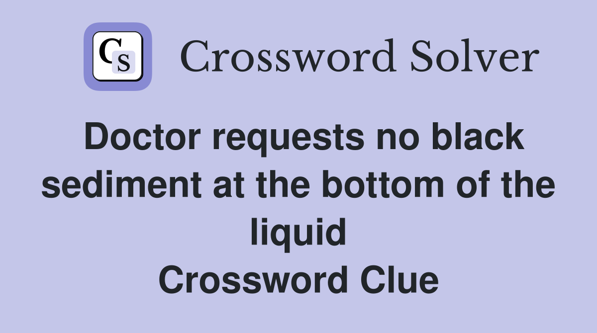 Doctor requests no black sediment at the bottom of the liquid Crossword Clue
